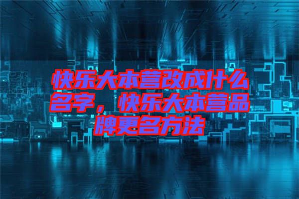 快樂(lè)大本營(yíng)改成什么名字，快樂(lè)大本營(yíng)品牌更名方法