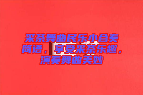 采茶舞曲民樂(lè)小合奏簡(jiǎn)譜，享受采茶樂(lè)趣，演奏舞曲美妙