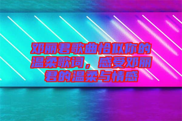 鄧麗君歌曲恰似你的溫柔歌詞，感受鄧麗君的溫柔與情感