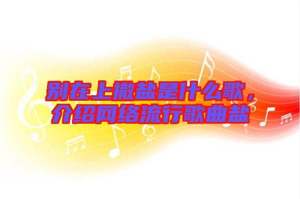 別在上撒鹽是什么歌，介紹網(wǎng)絡(luò)流行歌曲鹽