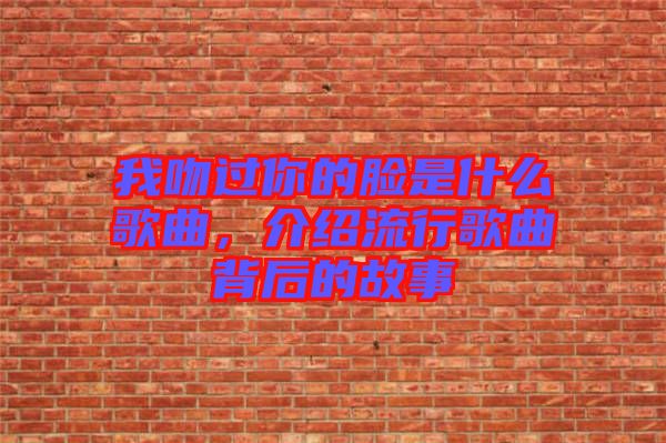 我吻過你的臉是什么歌曲，介紹流行歌曲背后的故事
