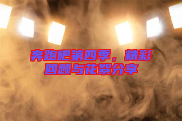 奔跑吧第四季，精彩回顧與花絮分享
