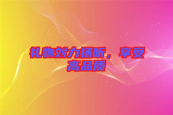 禮物劉力揚(yáng)聽(tīng)，享受高品質(zhì)