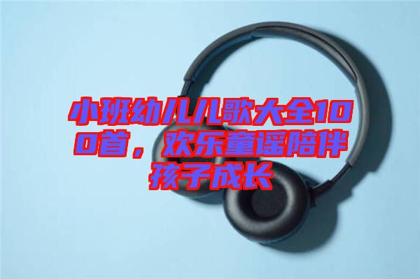 小班幼兒兒歌大全100首，歡樂童謠陪伴孩子成長