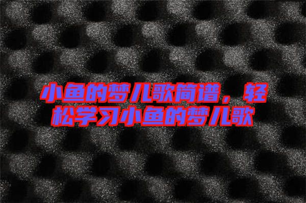 小魚的夢兒歌簡譜，輕松學(xué)習(xí)小魚的夢兒歌