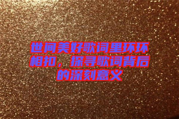 世間美好歌詞里環(huán)環(huán)相扣，探尋歌詞背后的深刻意義