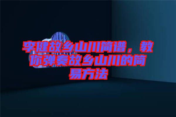 李健故鄉(xiāng)山川簡譜，教你彈奏故鄉(xiāng)山川的簡易方法
