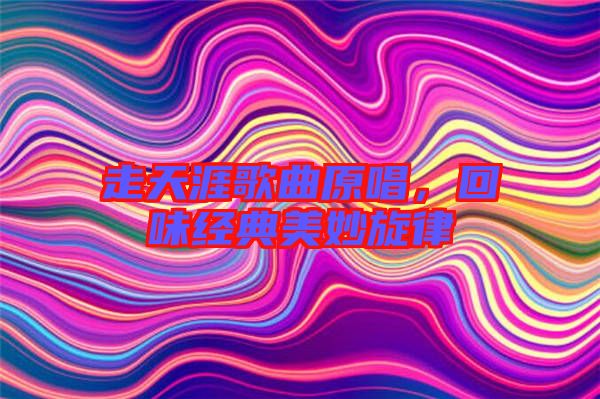 走天涯歌曲原唱，回味經(jīng)典美妙旋律
