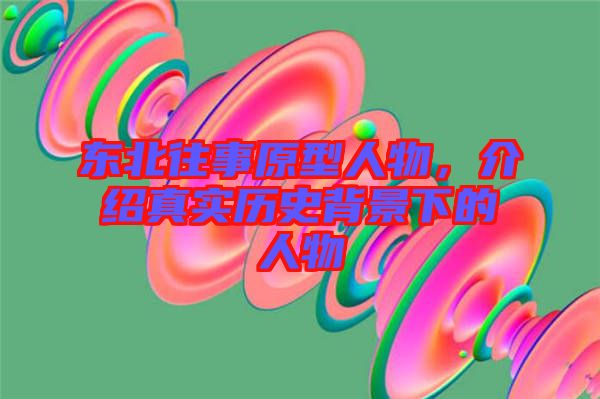 東北往事原型人物，介紹真實(shí)歷史背景下的人物