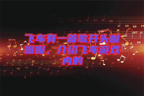 飛車有一首歌開(kāi)頭噔噔噔，介紹飛車游戲內(nèi)的