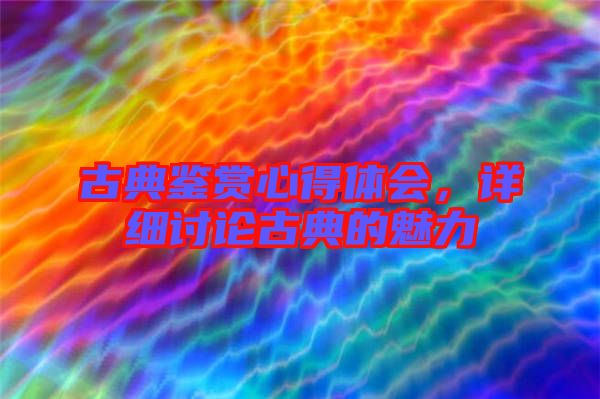 古典鑒賞心得體會(huì)，詳細(xì)討論古典的魅力