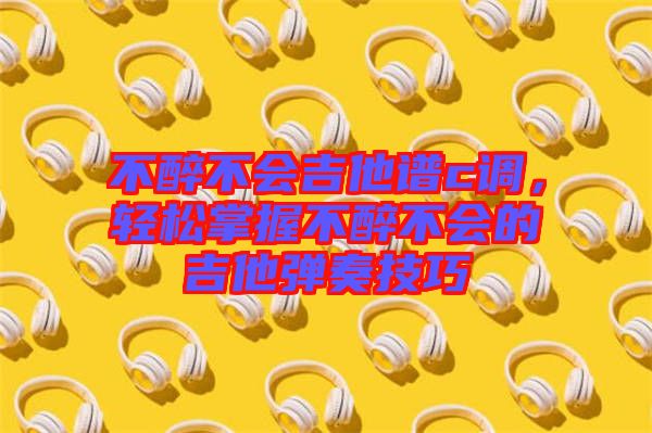 不醉不會吉他譜c調(diào)，輕松掌握不醉不會的吉他彈奏技巧