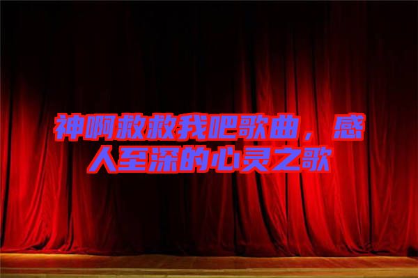 神啊救救我吧歌曲，感人至深的心靈之歌