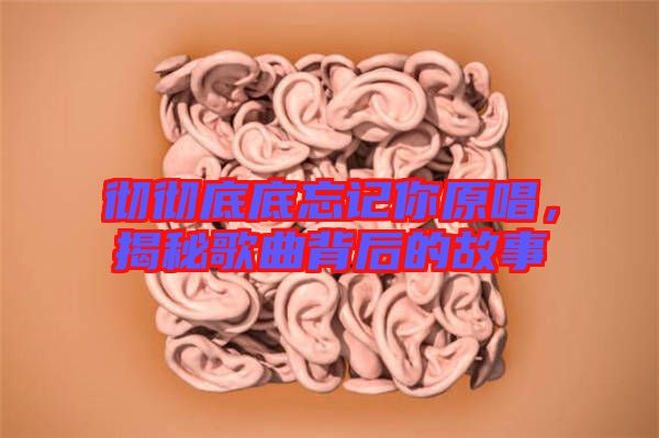 徹徹底底忘記你原唱，揭秘歌曲背后的故事