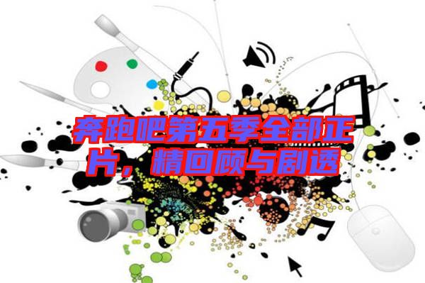 奔跑吧第五季全部正片，精回顧與劇透