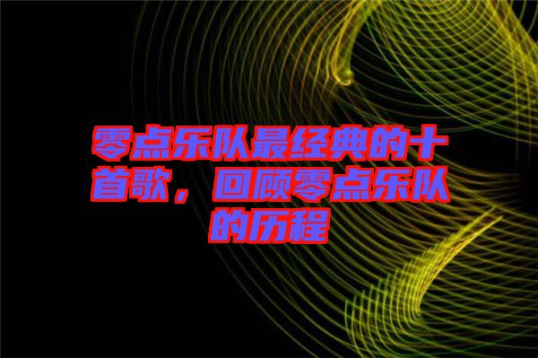 零點(diǎn)樂(lè)隊(duì)最經(jīng)典的十首歌，回顧零點(diǎn)樂(lè)隊(duì)的歷程