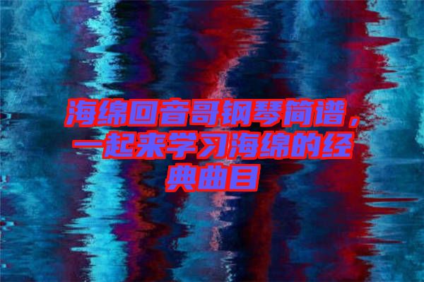 海綿回音哥鋼琴簡(jiǎn)譜，一起來(lái)學(xué)習(xí)海綿的經(jīng)典曲目