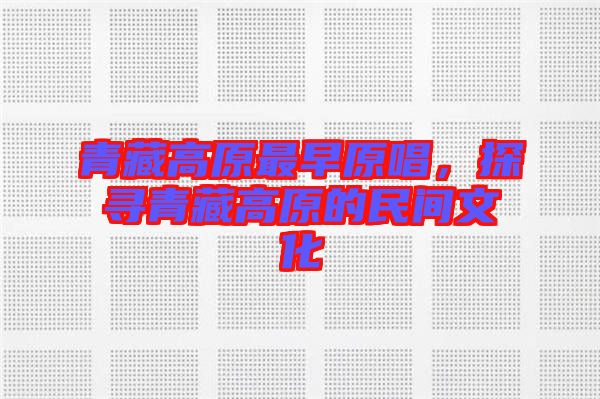青藏高原最早原唱，探尋青藏高原的民間文化