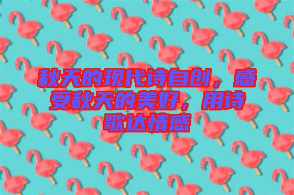 秋天的現(xiàn)代詩(shī)自創(chuàng)，感受秋天的美好，用詩(shī)歌達(dá)情感
