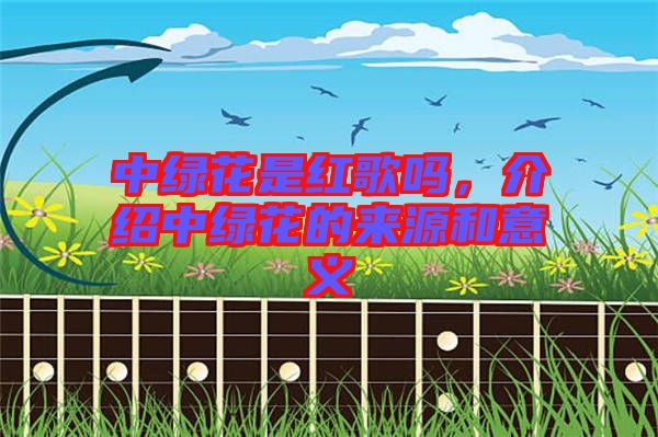中綠花是紅歌嗎，介紹中綠花的來源和意義