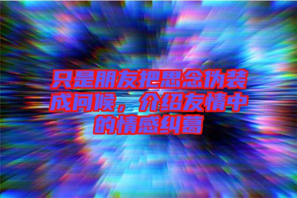 只是朋友把思念偽裝成問候，介紹友情中的情感糾葛