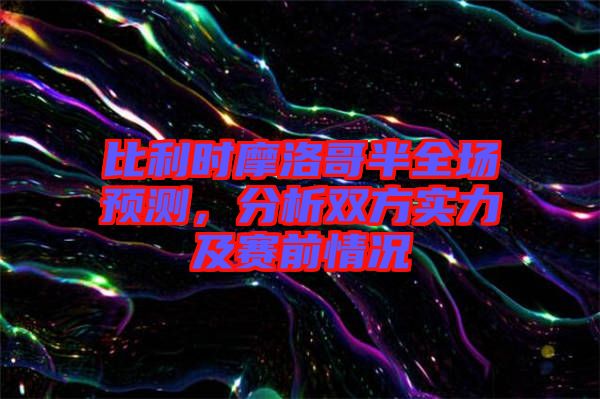 比利時(shí)摩洛哥半全場(chǎng)預(yù)測(cè)，分析雙方實(shí)力及賽前情況
