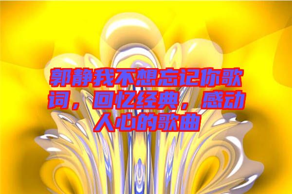 郭靜我不想忘記你歌詞，回憶經(jīng)典，感動(dòng)人心的歌曲