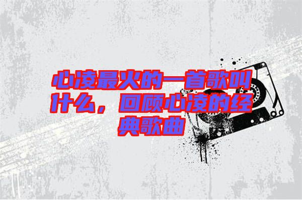 心凌最火的一首歌叫什么，回顧心凌的經典歌曲