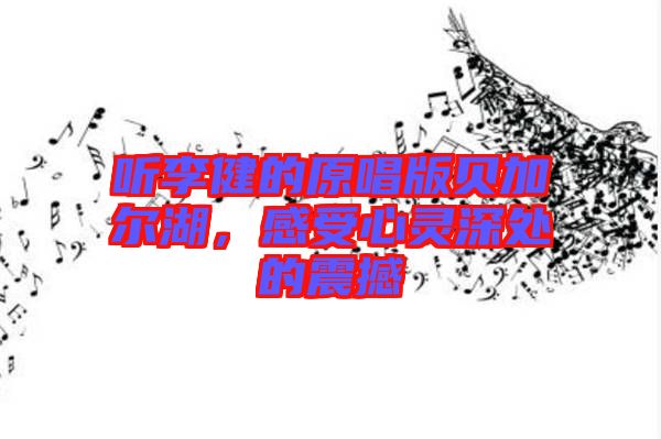 聽李健的原唱版貝加爾湖，感受心靈深處的震撼