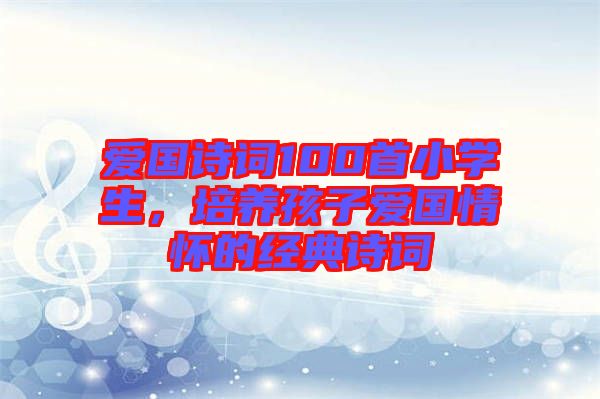 愛國詩詞100首小學(xué)生，培養(yǎng)孩子愛國情懷的經(jīng)典詩詞