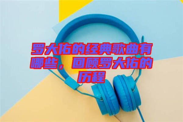 羅大佑的經(jīng)典歌曲有哪些，回顧羅大佑的歷程