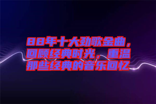 88年十大勁歌金曲，回顧經(jīng)典時光，重溫那些經(jīng)典的音樂回憶