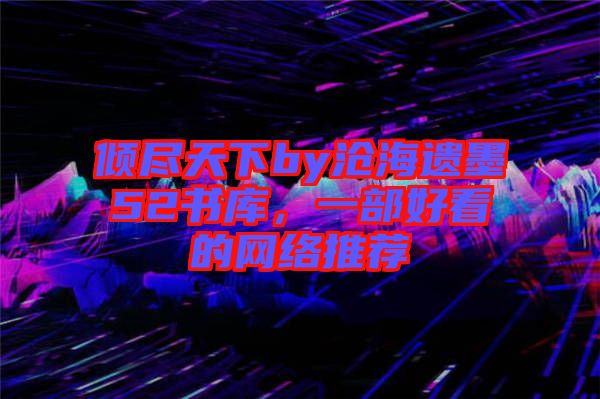 傾盡天下by滄海遺墨52書庫，一部好看的網絡推薦