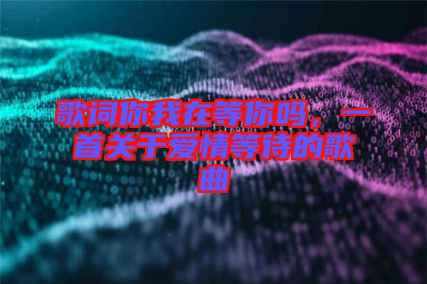 歌詞你我在等你嗎，一首關(guān)于愛情等待的歌曲