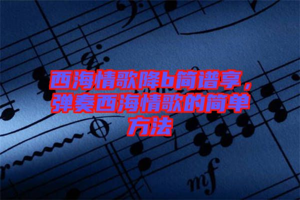 西海情歌降b簡(jiǎn)譜享，彈奏西海情歌的簡(jiǎn)單方法