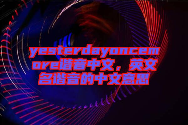 yesterdayoncemore諧音中文，英文名諧音的中文意思