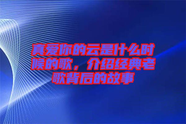 真愛你的云是什么時候的歌，介紹經(jīng)典老歌背后的故事