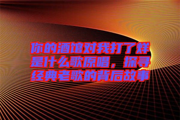 你的酒館對我打了烊是什么歌原唱，探尋經(jīng)典老歌的背后故事