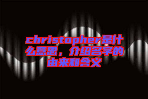 christopher是什么意思，介紹名字的由來和含義