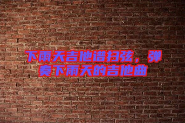 下雨天吉他譜掃弦，彈奏下雨天的吉他曲