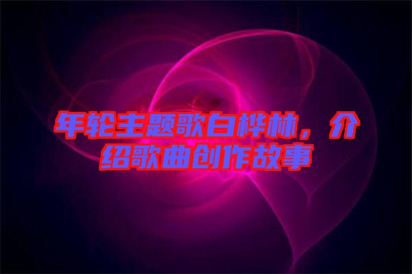 年輪主題歌白樺林，介紹歌曲創(chuàng)作故事