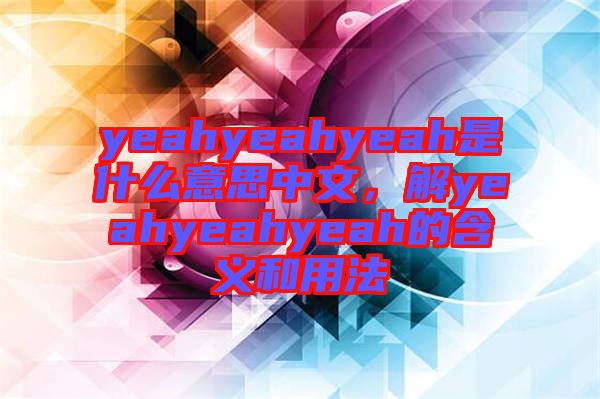 yeahyeahyeah是什么意思中文，解yeahyeahyeah的含義和用法