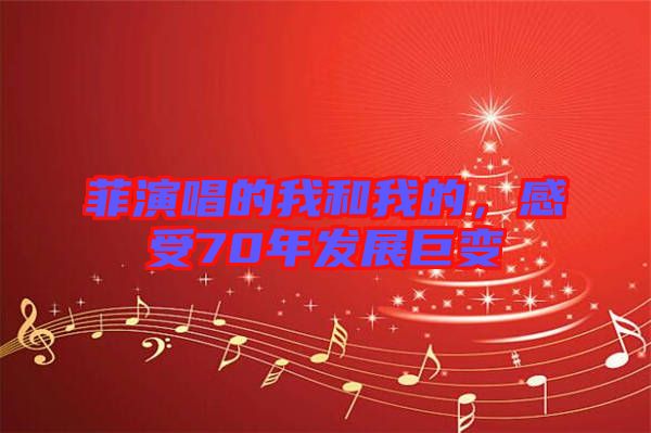 菲演唱的我和我的，感受70年發(fā)展巨變