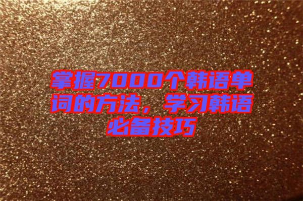 掌握7000個韓語單詞的方法，學(xué)習(xí)韓語必備技巧