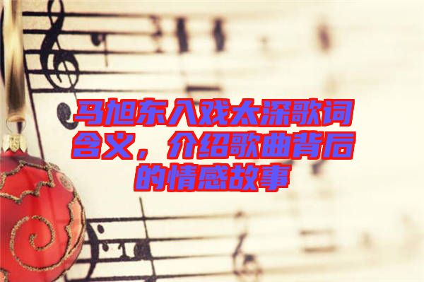 馬旭東入戲太深歌詞含義，介紹歌曲背后的情感故事