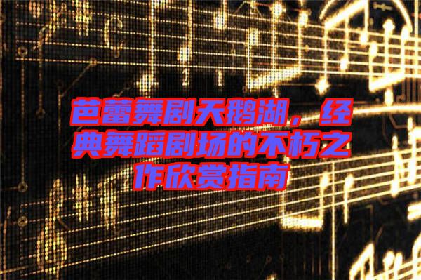 芭蕾舞劇天鵝湖，經(jīng)典舞蹈劇場的不朽之作欣賞指南
