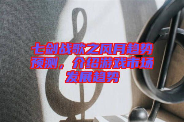 七劍戰(zhàn)歌之風(fēng)月趨勢(shì)預(yù)測(cè)，介紹游戲市場(chǎng)發(fā)展趨勢(shì)