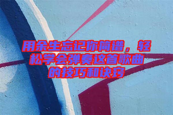 用余生忘記你簡譜，輕松學(xué)會彈奏這首歌曲的技巧和訣竅
