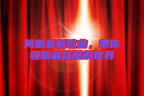 何鵬最新歌曲，帶你領(lǐng)略最炫酷的世界