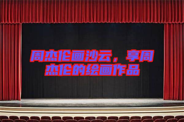 周杰倫畫沙云，享周杰倫的繪畫作品